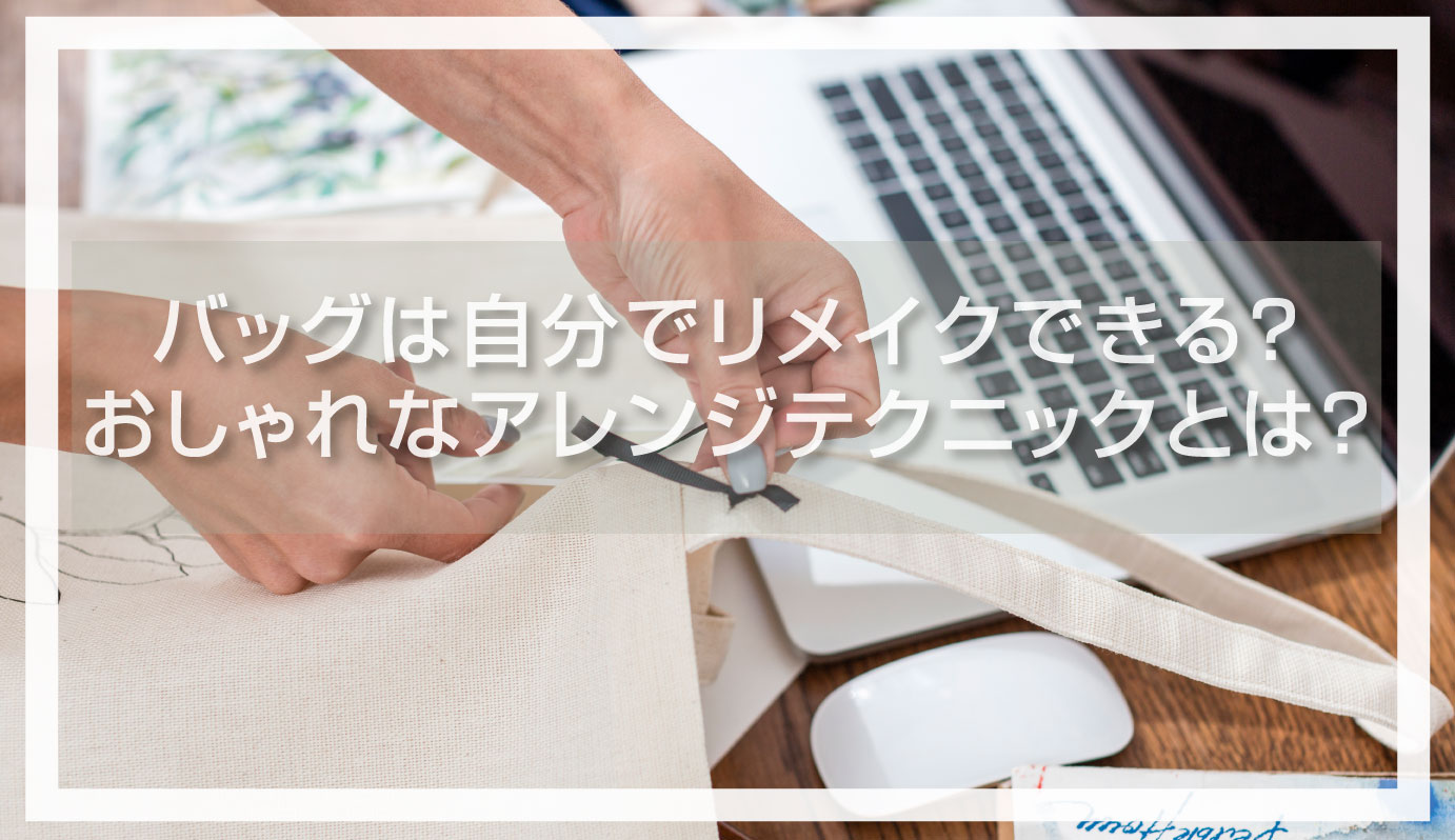 バッグは自分でリメイクできる？おしゃれなアレンジテクニックとは 