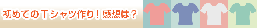 初めてのTシャツ作りの感想は？
