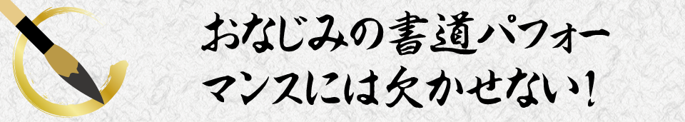 おなじみの書道パフォーマンスには欠かせない!