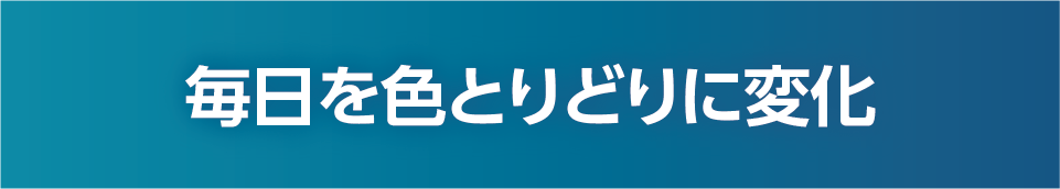 毎日を色とりどりに変化