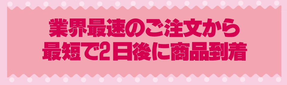 業界最速のご注文から最短で2日後に商品到着