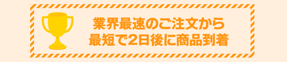 業界最速のご注文から最短で2日後に商品到着