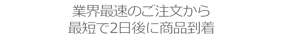 業界最速のご注文から最短で2日後に商品到着