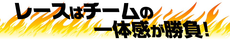 レースはチームの一体感が勝負！