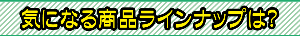 気になる商品ラインナップは？