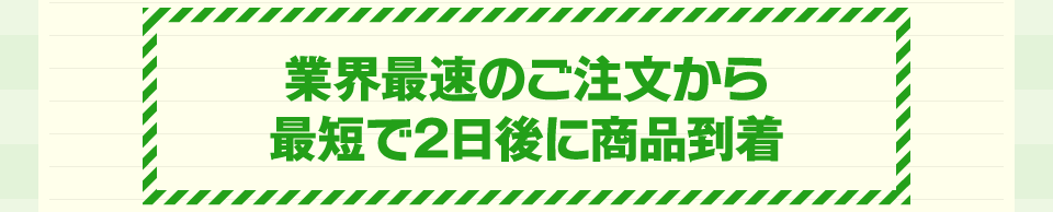 業界最速のご注文から最短で2日後に商品到着