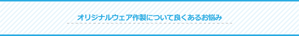 オリジナルウェア作成について良くあるお悩み