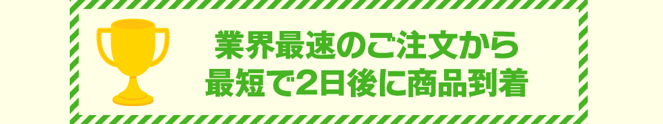 業界最速のご注文から最短で2日後に商品到着