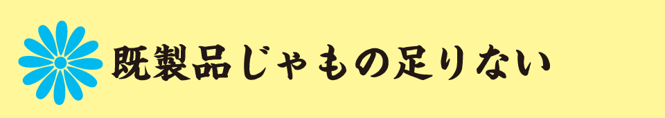 既製品じゃもの足りない