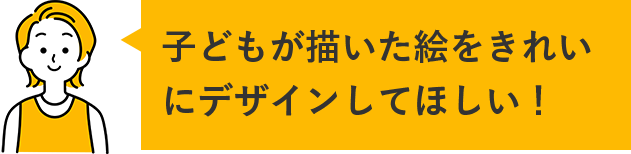 子どもが描いた絵をきれいにデザインしてほしい!