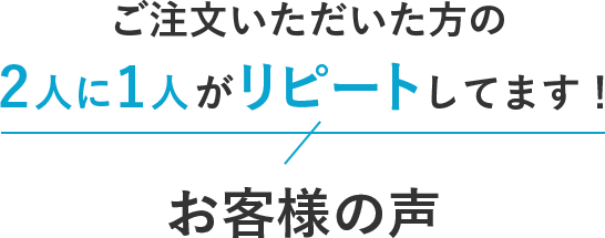 ご注文いただいた方の2人に1人がリピートしています!お客様の声